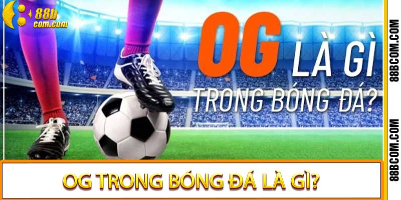 OG Trong Bóng Đá Là Gì? Và Tại Sao Nó Lại Quan Trọng